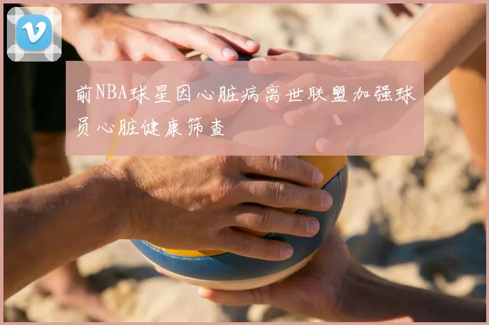 前NBA球星因心脏病离世联盟加强球员心脏健康筛查