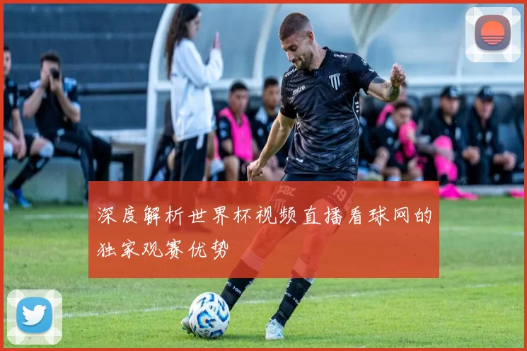 深度解析世界杯视频直播看球网的独家观赛优势