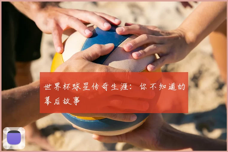 世界杯球星传奇生涯:你不知道的幕后故事