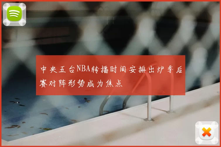 中央五台NBA转播时间安排出炉季后赛对阵形势成为焦点