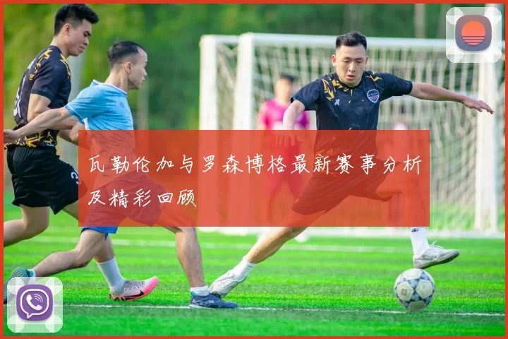 瓦勒伦加与罗森博格最新赛事分析及精彩回顾