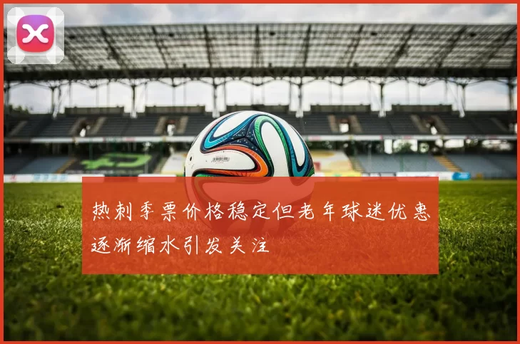 热刺季票价格稳定但老年球迷优惠逐渐缩水引发关注