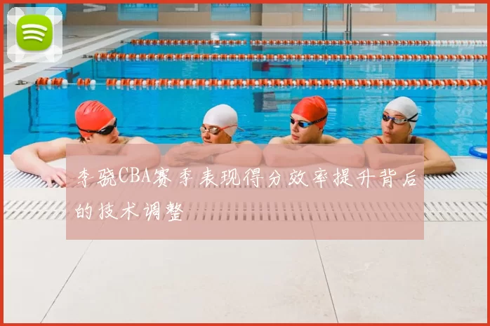 李骁CBA赛季表现得分效率提升背后的技术调整