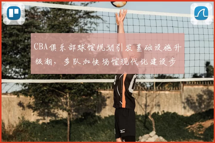 CBA俱乐部球馆规划引发基础设施升级潮，多队加快场馆现代化建设步伐