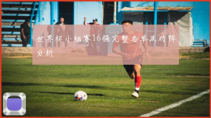 世界杯小组赛16强完整名单及对阵分析