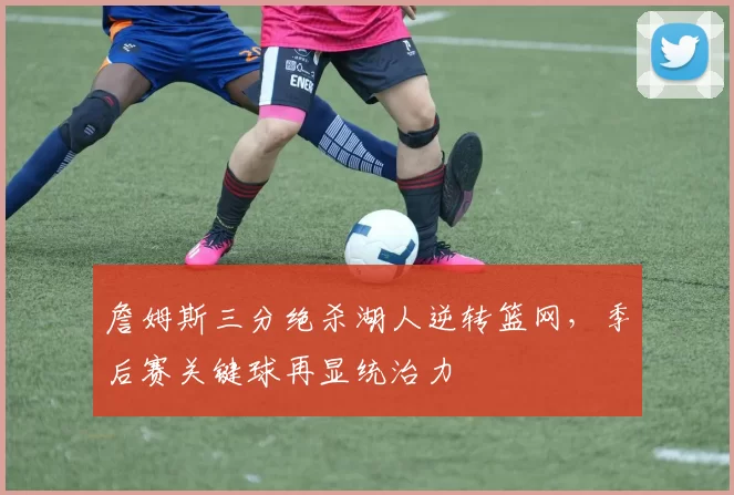 詹姆斯三分绝杀湖人逆转篮网，季后赛关键球再显统治力