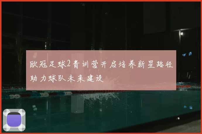 欧冠足球2青训营开启培养新星路径助力球队未来建设