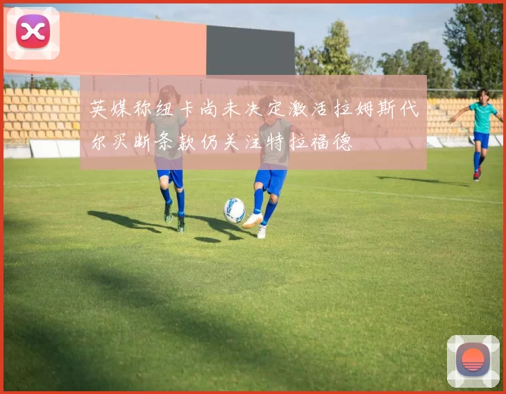 英媒称纽卡尚未决定激活拉姆斯代尔买断条款仍关注特拉福德