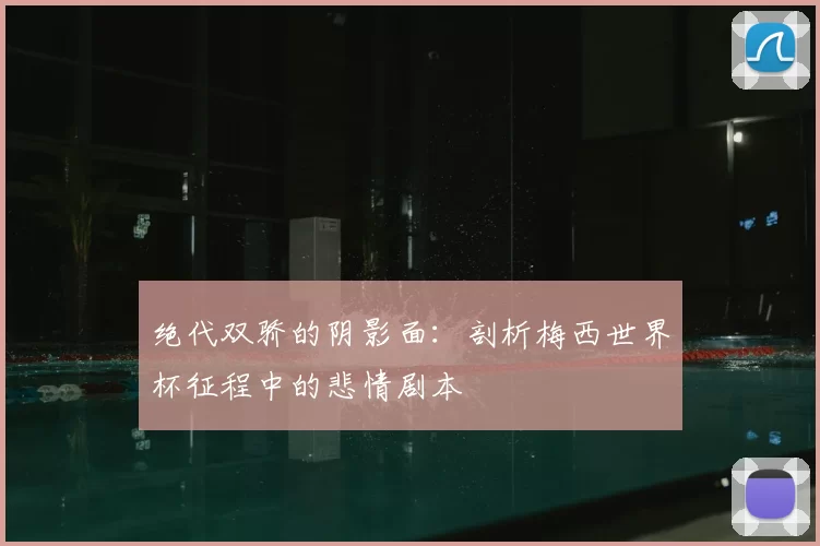 绝代双骄的阴影面:剖析梅西世界杯征程中的悲情剧本