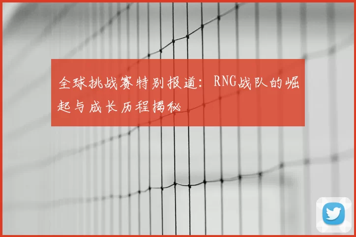 全球挑战赛特别报道:RNG战队的崛起与成长历程揭秘