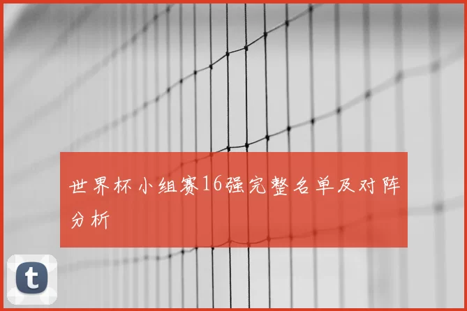 世界杯小组赛16强完整名单及对阵分析