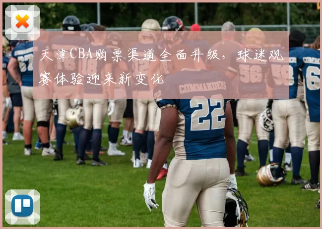 天津CBA购票渠道全面升级，球迷观赛体验迎来新变化