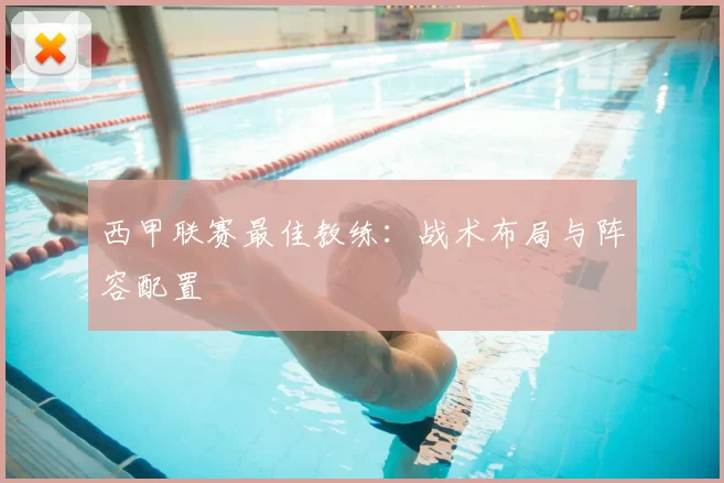 西甲联赛最佳教练：战术布局与阵容配置