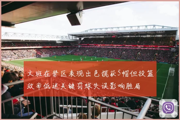 文班在禁区表现出色揽获5帽但投篮效率低迷关键罚球失误影响胜局