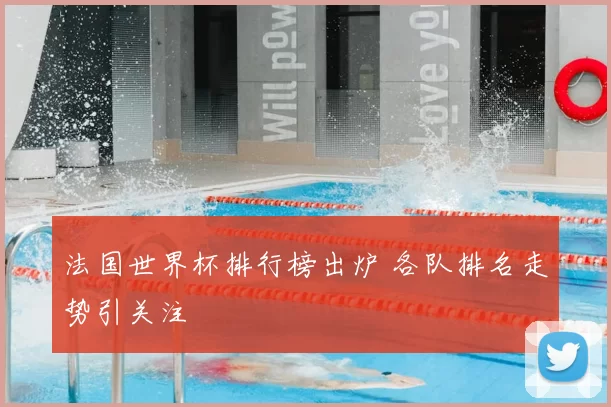 法国世界杯排行榜出炉 各队排名走势引关注