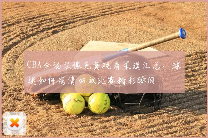 CBA全场录像免费观看渠道汇总,球迷如何高清回放比赛精彩瞬间