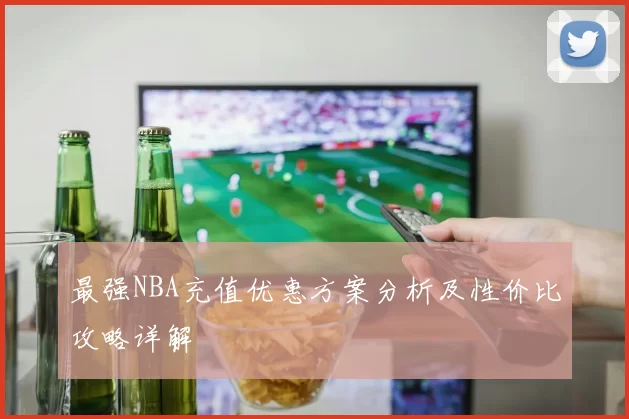 最强NBA充值优惠方案分析及性价比攻略详解