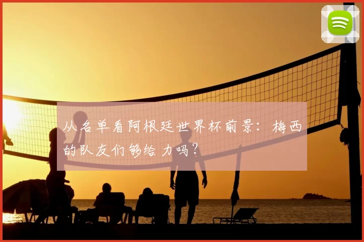 从名单看阿根廷世界杯前景:梅西的队友们够给力吗?