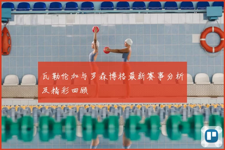 瓦勒伦加与罗森博格最新赛事分析及精彩回顾
