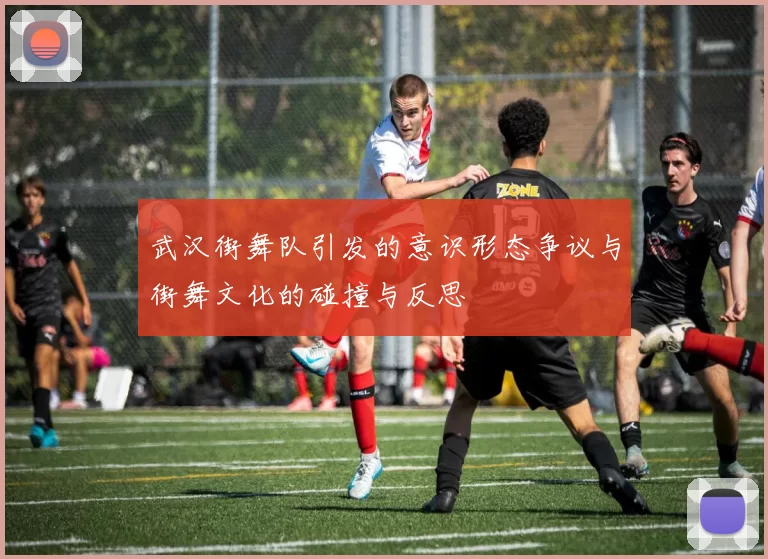 武汉街舞队引发的意识形态争议与街舞文化的碰撞与反思