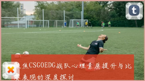聚焦CSGOEDG战队心理素质提升与比赛表现的深度探讨