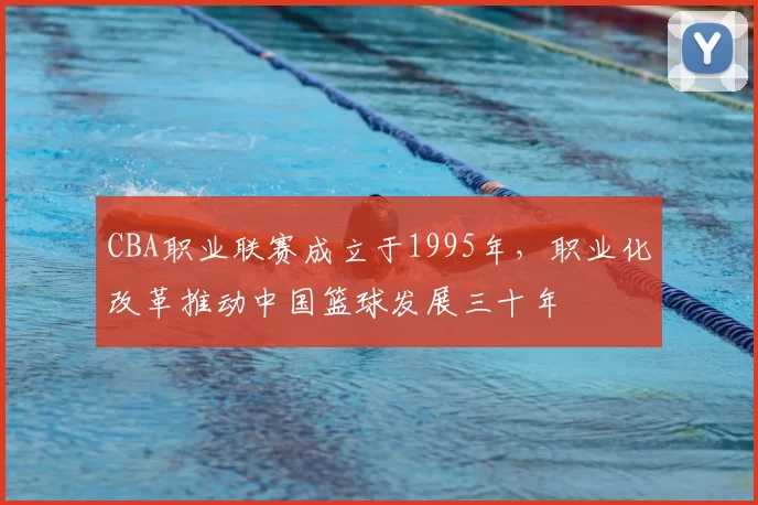 CBA职业联赛成立于1995年，职业化改革推动中国篮球发展三十年