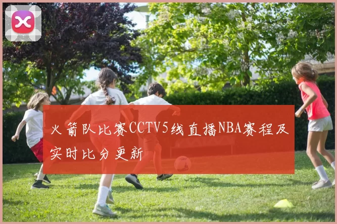 火箭队比赛CCTV5线直播NBA赛程及实时比分更新