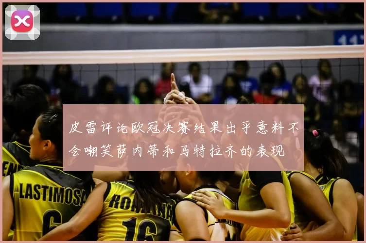 皮雷评论欧冠决赛结果出乎意料不会嘲笑萨内蒂和马特拉齐的表现