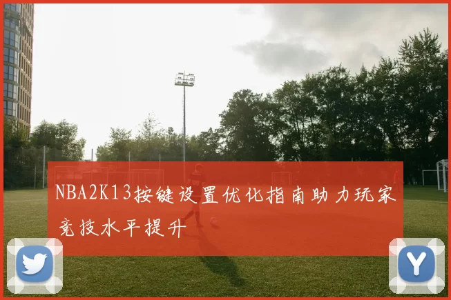 NBA2K13按键设置优化指南助力玩家竞技水平提升