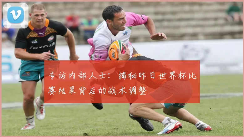 专访内部人士:揭秘昨日世界杯比赛结果背后的战术调整