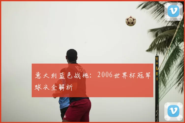意大利蓝色战袍:2006世界杯冠军球衣全解析