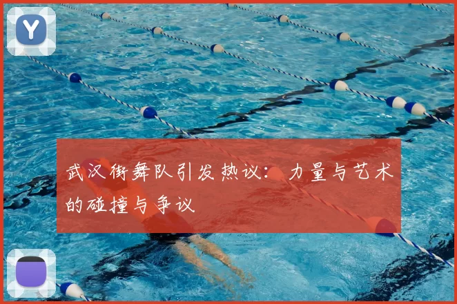 武汉街舞队引发热议：力量与艺术的碰撞与争议