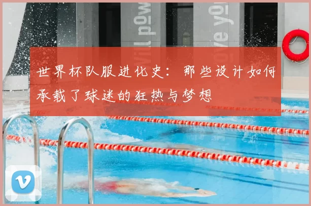 世界杯队服进化史:那些设计如何承载了球迷的狂热与梦想