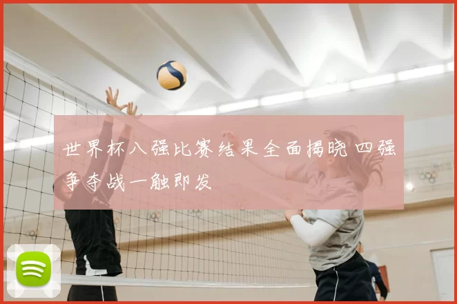 世界杯八强比赛结果全面揭晓 四强争夺战一触即发