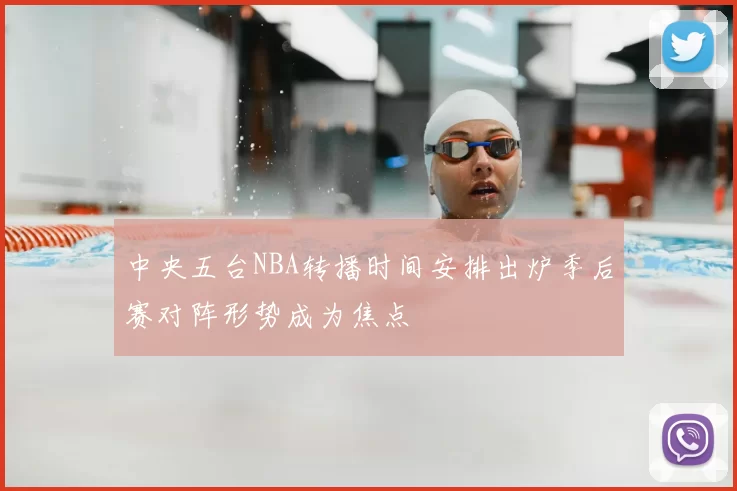 中央五台NBA转播时间安排出炉季后赛对阵形势成为焦点