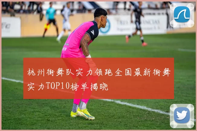 杭州街舞队实力领跑全国最新街舞实力TOP10榜单揭晓