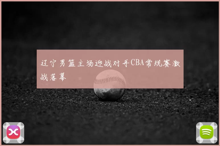 辽宁男篮主场迎战对手CBA常规赛激战落幕