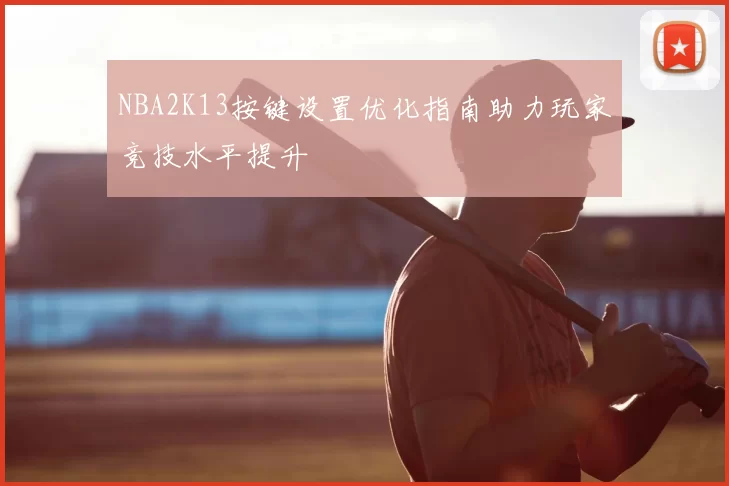 NBA2K13按键设置优化指南助力玩家竞技水平提升