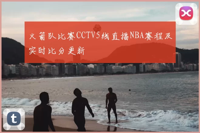 火箭队比赛CCTV5线直播NBA赛程及实时比分更新
