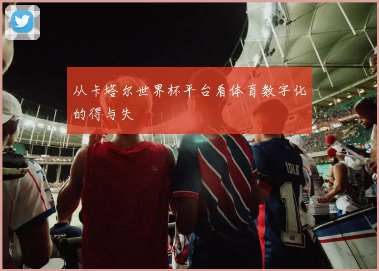 从卡塔尔世界杯平台看体育数字化的得与失