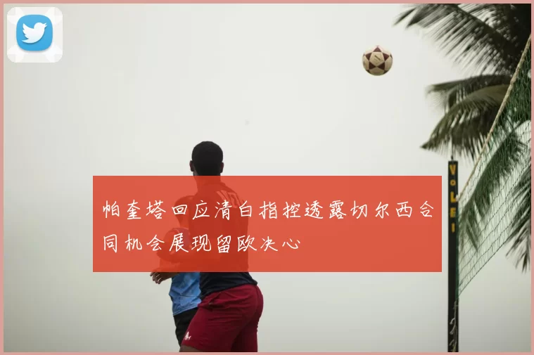帕奎塔回应清白指控透露切尔西合同机会展现留欧决心