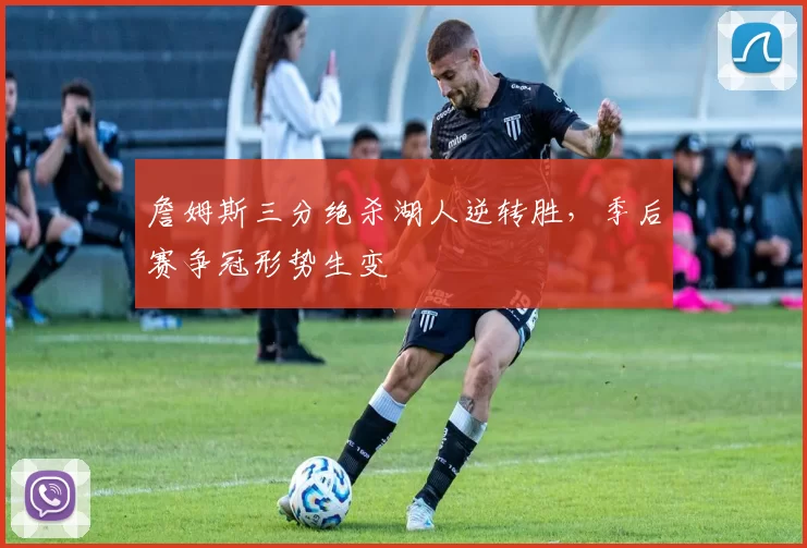 詹姆斯三分绝杀湖人逆转胜，季后赛争冠形势生变