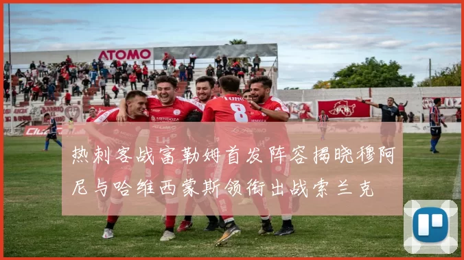热刺客战富勒姆首发阵容揭晓穆阿尼与哈维西蒙斯领衔出战索兰克