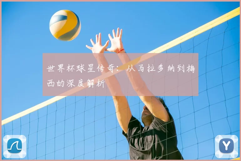世界杯球星传奇:从马拉多纳到梅西的深度解析