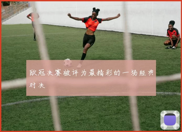 欧冠决赛被评为最精彩的一场经典对决