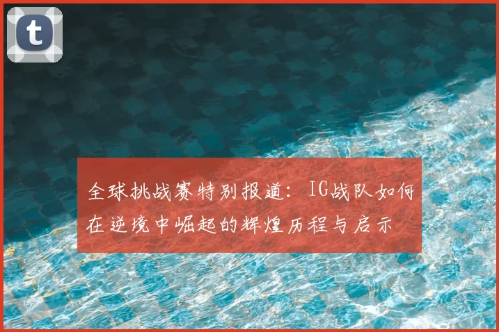 全球挑战赛特别报道：IG战队如何在逆境中崛起的辉煌历程与启示
