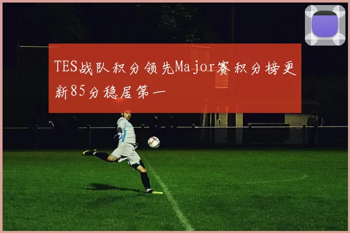 TES战队积分领先Major赛积分榜更新85分稳居第一