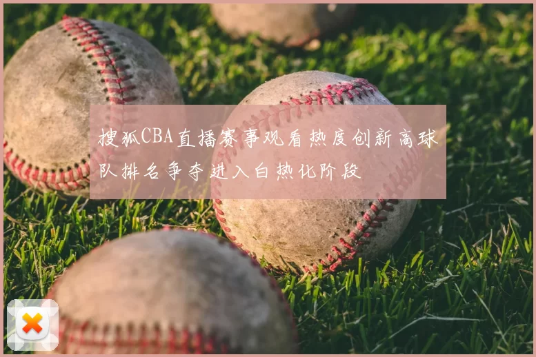 搜狐CBA直播赛事观看热度创新高球队排名争夺进入白热化阶段