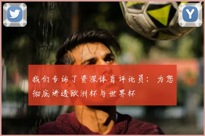我们专访了资深体育评论员：为您彻底讲透欧洲杯与世界杯