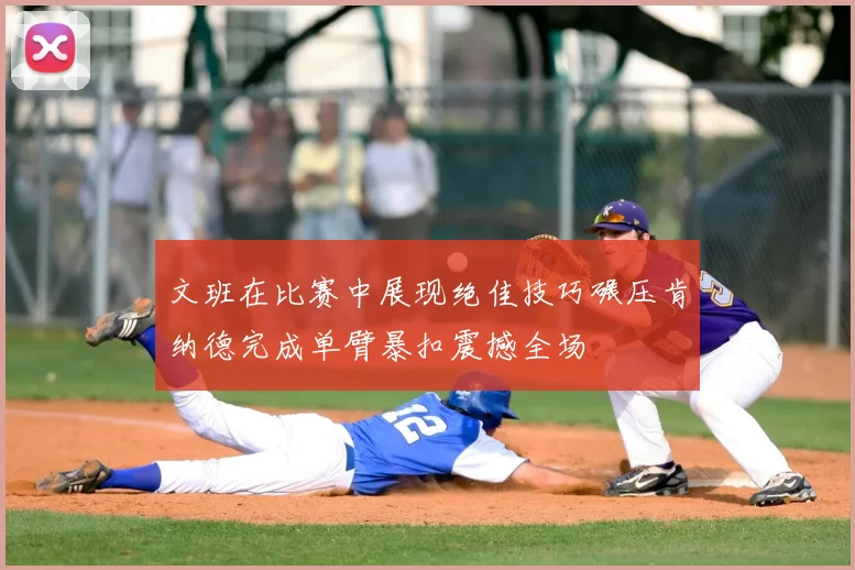 文班在比赛中展现绝佳技巧碾压肯纳德完成单臂暴扣震撼全场